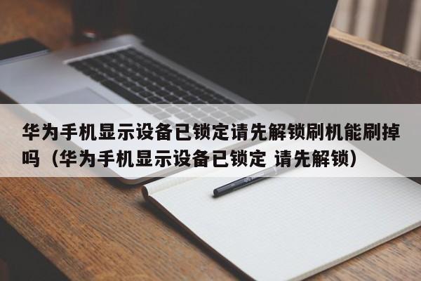 華為手機(jī)顯示設(shè)備已鎖定請先解鎖刷機(jī)能刷掉嗎（華為手機(jī)顯示設(shè)備已鎖定 請先解鎖）-第1張圖片-晉江速捷自動(dòng)化科技有限公司