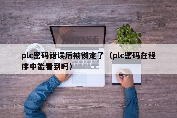 plc密碼錯誤后被鎖定了（plc密碼在程序中能看到嗎）-第1張圖片-晉江速捷自動化科技有限公司