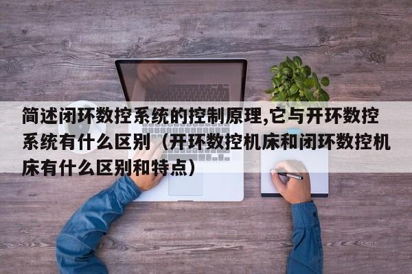 簡述閉環數控系統的控制原理,它與開環數控系統有什么區別（開環數控機床和閉環數控機床有什么區別和特點）-第1張圖片-晉江速捷自動化科技有限公司
