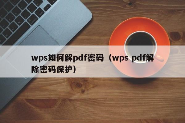 wps如何解pdf密碼（wps pdf解除密碼保護(hù)）-第1張圖片-晉江速捷自動(dòng)化科技有限公司
