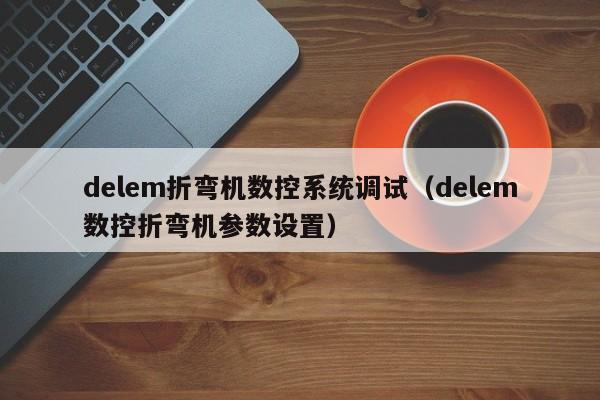 delem折彎機(jī)數(shù)控系統(tǒng)調(diào)試（delem數(shù)控折彎機(jī)參數(shù)設(shè)置）-第1張圖片-晉江速捷自動(dòng)化科技有限公司