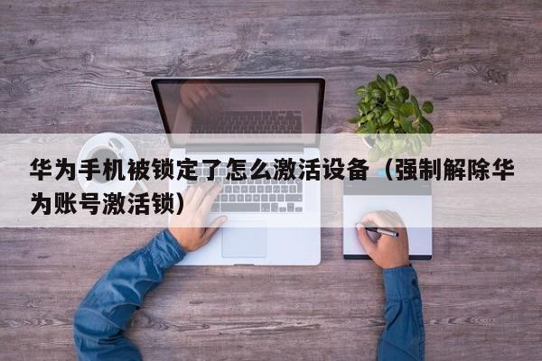華為手機(jī)被鎖定了怎么激活設(shè)備（強(qiáng)制解除華為賬號(hào)激活鎖）-第1張圖片-晉江速捷自動(dòng)化科技有限公司