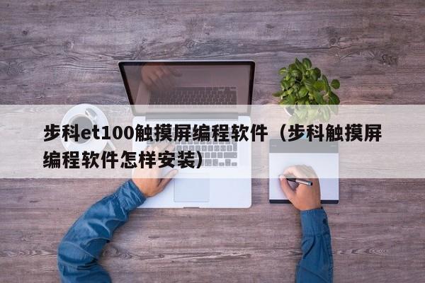 步科et100觸摸屏編程軟件（步科觸摸屏編程軟件怎樣安裝）-第1張圖片-晉江速捷自動化科技有限公司