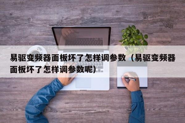 易驅變頻器面板壞了怎樣調參數（易驅變頻器面板壞了怎樣調參數呢）-第1張圖片-晉江速捷自動化科技有限公司