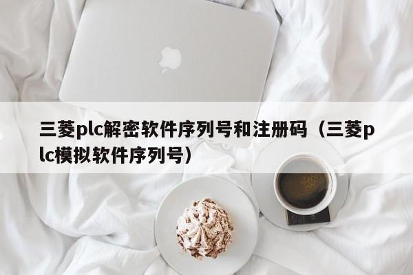 三菱plc解密軟件序列號和注冊碼（三菱plc模擬軟件序列號）-第1張圖片-晉江速捷自動化科技有限公司