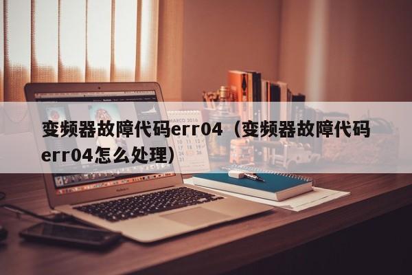 變頻器故障代碼err04（變頻器故障代碼err04怎么處理）-第1張圖片-晉江速捷自動化科技有限公司