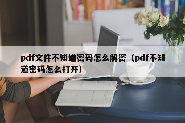 pdf文件不知道密碼怎么解密（pdf不知道密碼怎么打開）-第1張圖片-晉江速捷自動化科技有限公司