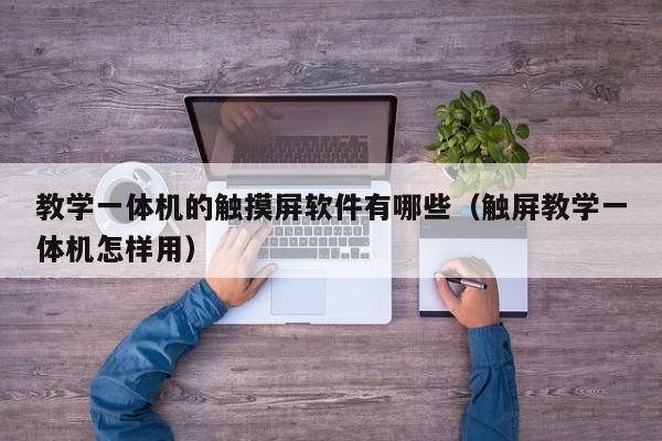 教學(xué)一體機(jī)的觸摸屏軟件有哪些（觸屏教學(xué)一體機(jī)怎樣用）-第1張圖片-晉江速捷自動化科技有限公司