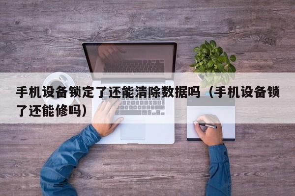 手機設備鎖定了還能清除數據嗎（手機設備鎖了還能修嗎）-第1張圖片-晉江速捷自動化科技有限公司