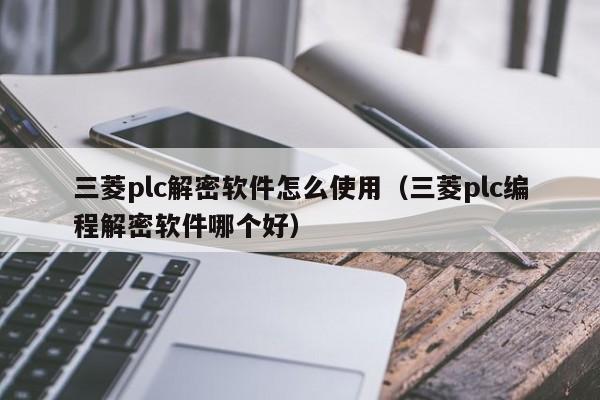 三菱plc解密軟件怎么使用（三菱plc編程解密軟件哪個好）-第1張圖片-晉江速捷自動化科技有限公司