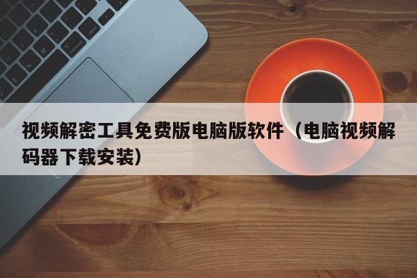 視頻解密工具免費版電腦版軟件（電腦視頻解碼器下載安裝）-第1張圖片-晉江速捷自動化科技有限公司