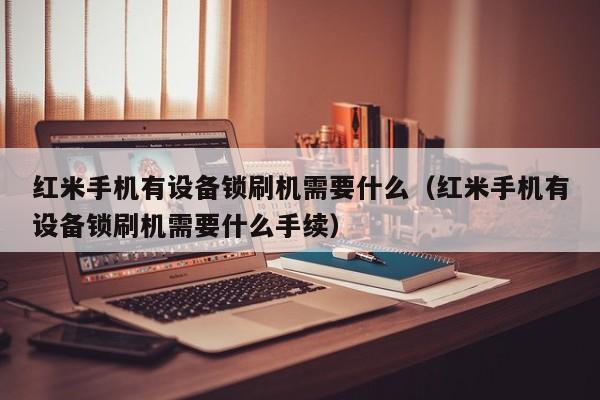 紅米手機有設備鎖刷機需要什么（紅米手機有設備鎖刷機需要什么手續）-第1張圖片-晉江速捷自動化科技有限公司