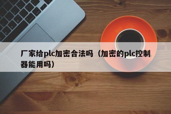 廠家給plc加密合法嗎（加密的plc控制器能用嗎）-第1張圖片-晉江速捷自動化科技有限公司