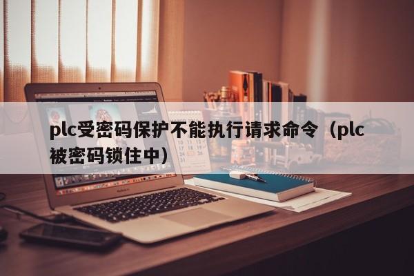 plc受密碼保護不能執行請求命令（plc被密碼鎖住中）-第1張圖片-晉江速捷自動化科技有限公司
