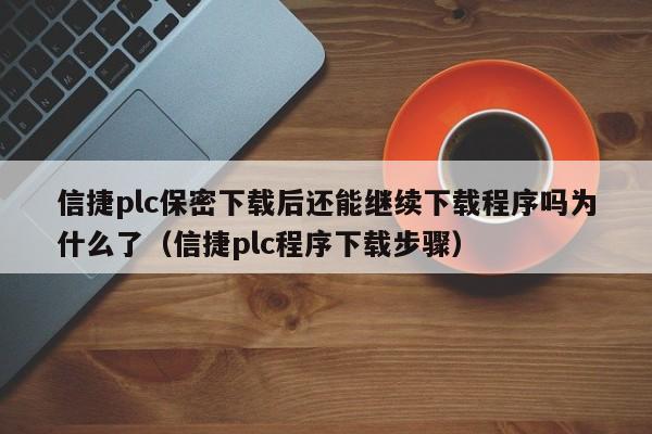信捷plc保密下載后還能繼續下載程序嗎為什么了（信捷plc程序下載步驟）-第1張圖片-晉江速捷自動化科技有限公司