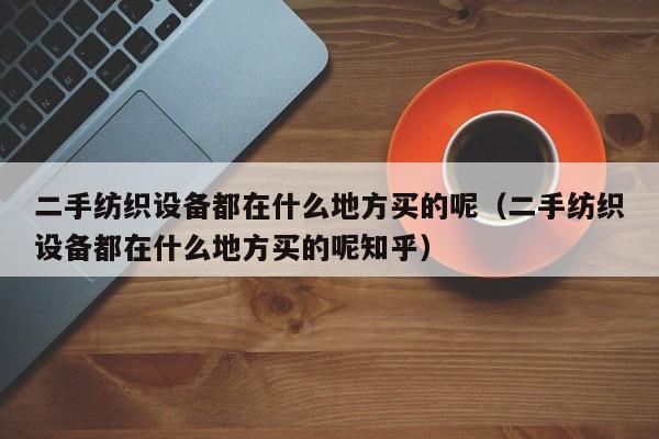 二手紡織設備都在什么地方買的呢（二手紡織設備都在什么地方買的呢知乎）-第1張圖片-晉江速捷自動化科技有限公司