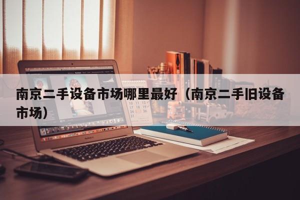 南京二手設(shè)備市場(chǎng)哪里最好（南京二手舊設(shè)備市場(chǎng)）-第1張圖片-晉江速捷自動(dòng)化科技有限公司
