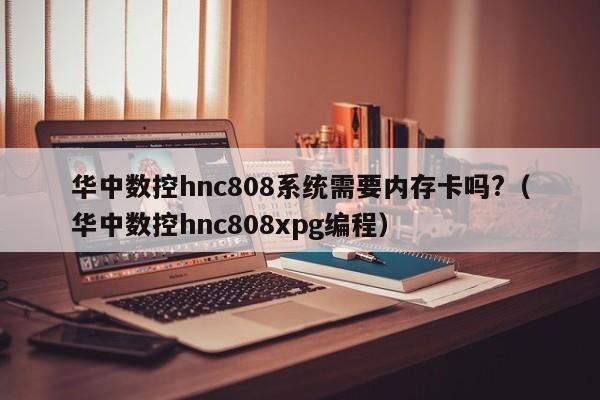 華中數控hnc808系統需要內存卡嗎?（華中數控hnc808xpg編程）-第1張圖片-晉江速捷自動化科技有限公司