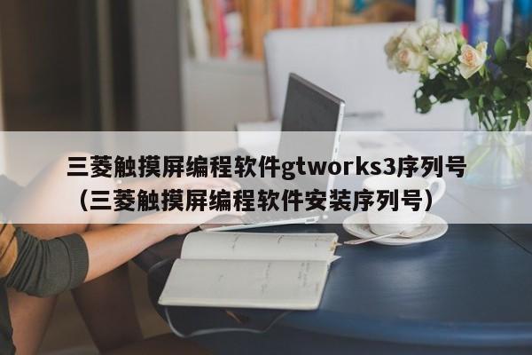 三菱觸摸屏編程軟件gtworks3序列號（三菱觸摸屏編程軟件安裝序列號）-第1張圖片-晉江速捷自動化科技有限公司