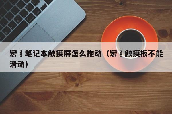 宏碁筆記本觸摸屏怎么拖動（宏碁觸摸板不能滑動）-第1張圖片-晉江速捷自動化科技有限公司