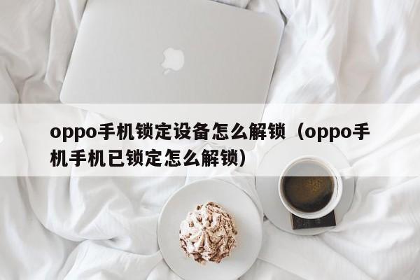 oppo手機鎖定設備怎么解鎖（oppo手機手機已鎖定怎么解鎖）-第1張圖片-晉江速捷自動化科技有限公司
