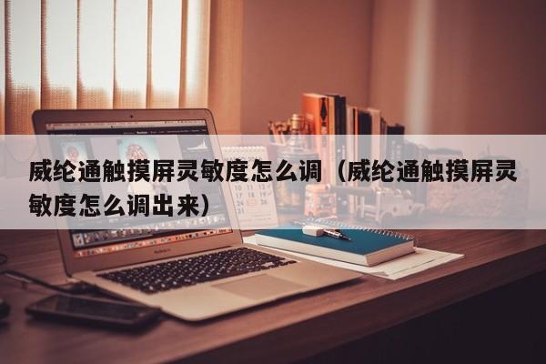 威綸通觸摸屏靈敏度怎么調（威綸通觸摸屏靈敏度怎么調出來）-第1張圖片-晉江速捷自動化科技有限公司