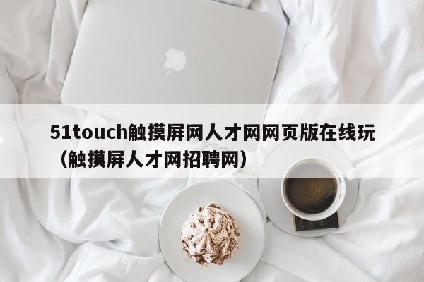 51touch觸摸屏網(wǎng)人才網(wǎng)網(wǎng)頁版在線玩（觸摸屏人才網(wǎng)招聘網(wǎng)）-第1張圖片-晉江速捷自動化科技有限公司