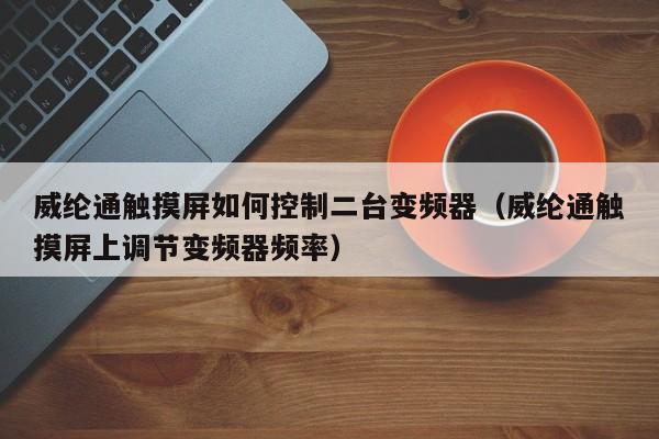 威綸通觸摸屏如何控制二臺變頻器（威綸通觸摸屏上調節變頻器頻率）-第1張圖片-晉江速捷自動化科技有限公司