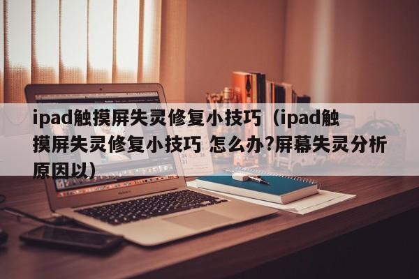 ipad觸摸屏失靈修復小技巧（ipad觸摸屏失靈修復小技巧 怎么辦?屏幕失靈分析原因以）-第1張圖片-晉江速捷自動化科技有限公司