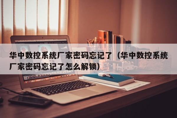 華中數控系統廠家密碼忘記了（華中數控系統廠家密碼忘記了怎么解鎖）-第1張圖片-晉江速捷自動化科技有限公司