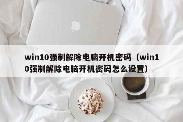 win10強制解除電腦開機密碼（win10強制解除電腦開機密碼怎么設置）-第1張圖片-晉江速捷自動化科技有限公司