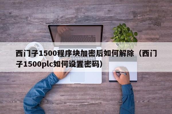 西門子1500程序塊加密后如何解除（西門子1500plc如何設置密碼）-第1張圖片-晉江速捷自動化科技有限公司