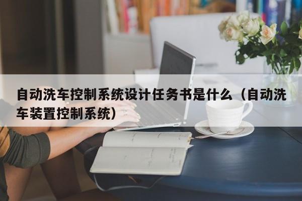 自動(dòng)洗車控制系統(tǒng)設(shè)計(jì)任務(wù)書是什么（自動(dòng)洗車裝置控制系統(tǒng)）-第1張圖片-晉江速捷自動(dòng)化科技有限公司