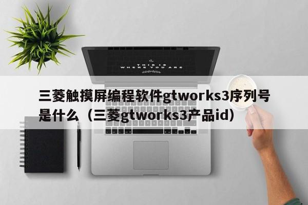 三菱觸摸屏編程軟件gtworks3序列號(hào)是什么（三菱gtworks3產(chǎn)品id）-第1張圖片-晉江速捷自動(dòng)化科技有限公司