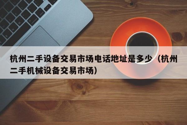杭州二手設備交易市場電話地址是多少（杭州二手機械設備交易市場）-第1張圖片-晉江速捷自動化科技有限公司