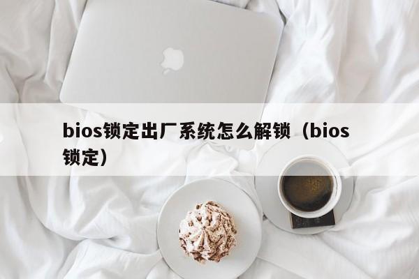 bios鎖定出廠系統怎么解鎖（bios 鎖定）-第1張圖片-晉江速捷自動化科技有限公司