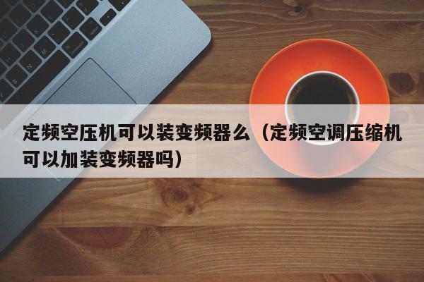 定頻空壓機可以裝變頻器么（定頻空調壓縮機可以加裝變頻器嗎）-第1張圖片-晉江速捷自動化科技有限公司