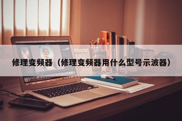 修理變頻器（修理變頻器用什么型號示波器）-第1張圖片-晉江速捷自動化科技有限公司