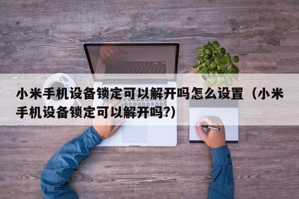 小米手機設備鎖定可以解開嗎怎么設置（小米手機設備鎖定可以解開嗎?）-第1張圖片-晉江速捷自動化科技有限公司