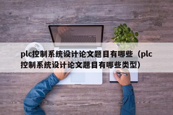 plc控制系統(tǒng)設(shè)計論文題目有哪些（plc控制系統(tǒng)設(shè)計論文題目有哪些類型）-第1張圖片-晉江速捷自動化科技有限公司