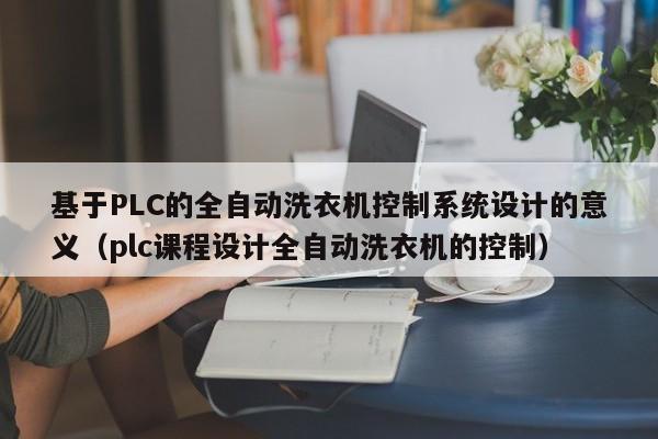 基于PLC的全自動洗衣機控制系統設計的意義（plc課程設計全自動洗衣機的控制）-第1張圖片-晉江速捷自動化科技有限公司
