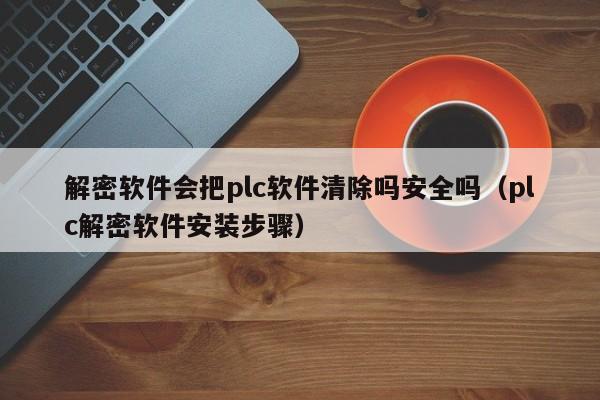 解密軟件會(huì)把plc軟件清除嗎安全嗎（plc解密軟件安裝步驟）-第1張圖片-晉江速捷自動(dòng)化科技有限公司
