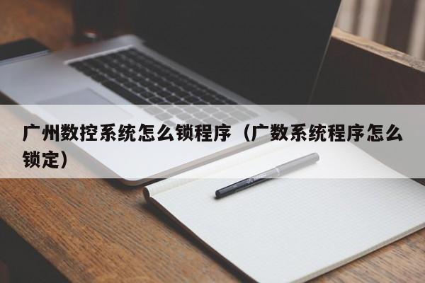 廣州數控系統怎么鎖程序（廣數系統程序怎么鎖定）-第1張圖片-晉江速捷自動化科技有限公司