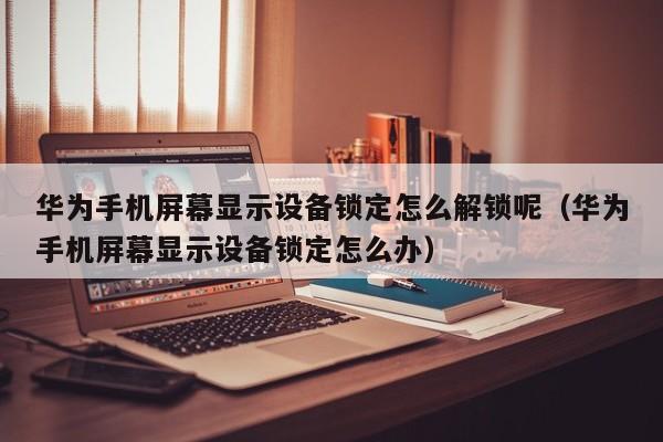 華為手機屏幕顯示設備鎖定怎么解鎖呢（華為手機屏幕顯示設備鎖定怎么辦）-第1張圖片-晉江速捷自動化科技有限公司