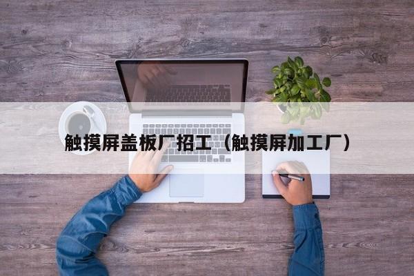 觸摸屏蓋板廠招工（觸摸屏加工廠）-第1張圖片-晉江速捷自動(dòng)化科技有限公司
