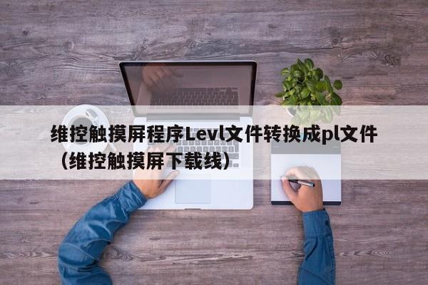 維控觸摸屏程序Levl文件轉換成pl文件（維控觸摸屏下載線）-第1張圖片-晉江速捷自動化科技有限公司