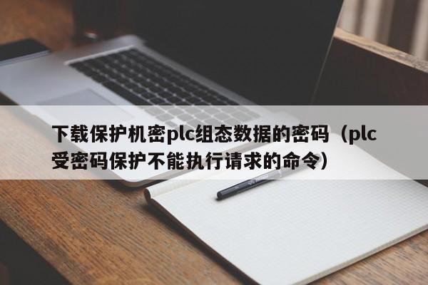 下載保護機密plc組態數據的密碼（plc受密碼保護不能執行請求的命令）-第1張圖片-晉江速捷自動化科技有限公司