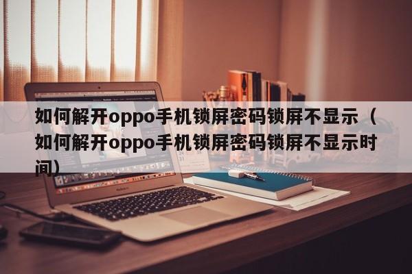 如何解開oppo手機鎖屏密碼鎖屏不顯示（如何解開oppo手機鎖屏密碼鎖屏不顯示時間）-第1張圖片-晉江速捷自動化科技有限公司