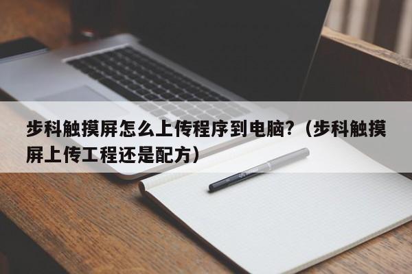 步科觸摸屏怎么上傳程序到電腦?（步科觸摸屏上傳工程還是配方）-第1張圖片-晉江速捷自動化科技有限公司