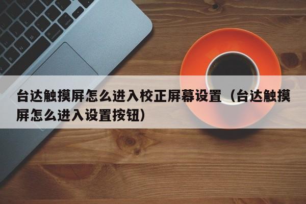 臺達觸摸屏怎么進入校正屏幕設置（臺達觸摸屏怎么進入設置按鈕）-第1張圖片-晉江速捷自動化科技有限公司